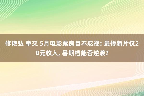 修艳弘 拳交 5月电影票房目不忍视: 最惨新片仅28元收入， 暑期档能否逆袭?