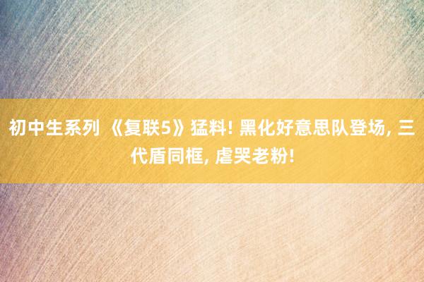 初中生系列 《复联5》猛料! 黑化好意思队登场， 三代盾同框， 虐哭老粉!
