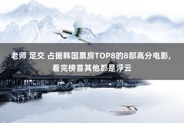 老师 足交 占据韩国票房TOP8的8部高分电影， 看完榜首其他都是浮云