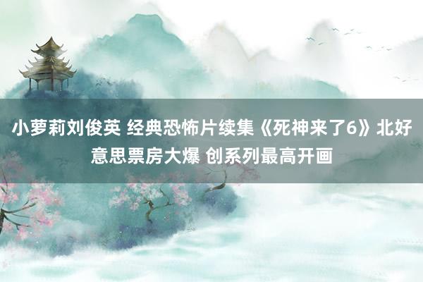小萝莉刘俊英 经典恐怖片续集《死神来了6》北好意思票房大爆 创系列最高开画