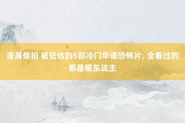 漫展偷拍 被低估的5部冷门华语恐怖片， 全看过的都是狠东谈主