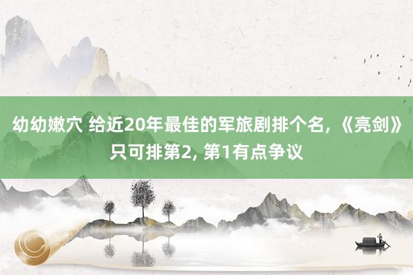 幼幼嫩穴 给近20年最佳的军旅剧排个名， 《亮剑》只可排第2， 第1有点争议