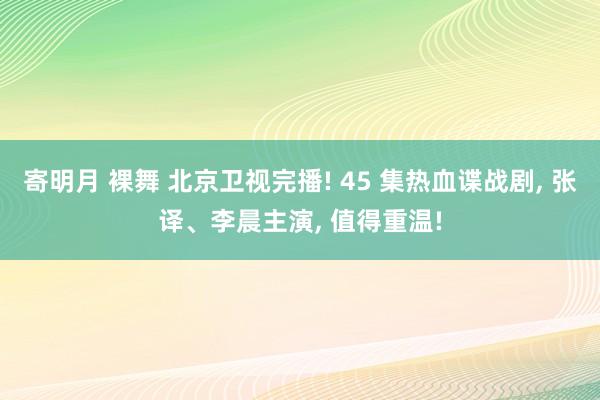 寄明月 裸舞 北京卫视完播! 45 集热血谍战剧， 张译、李晨主演， 值得重温!