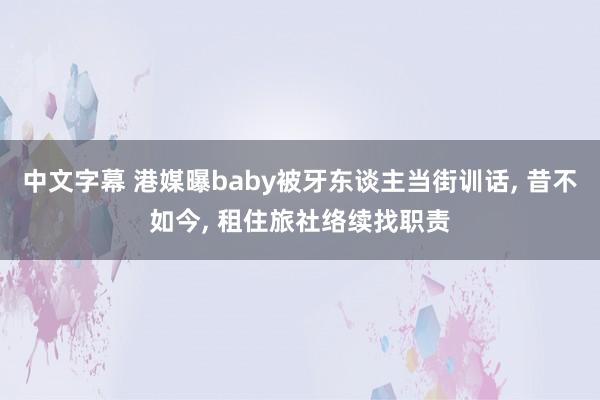 中文字幕 港媒曝baby被牙东谈主当街训话， 昔不如今， 租住旅社络续找职责