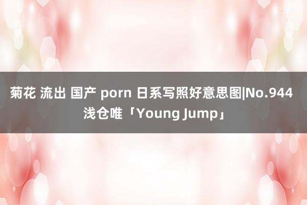 菊花 流出 国产 porn 日系写照好意思图|No.944 浅仓唯「Young Jump」