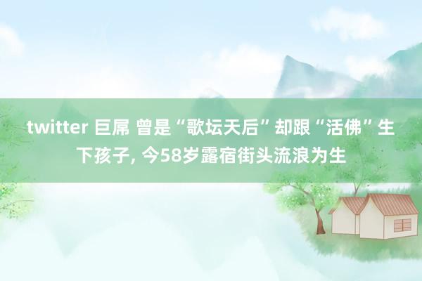 twitter 巨屌 曾是“歌坛天后”却跟“活佛”生下孩子， 今58岁露宿街头流浪为生