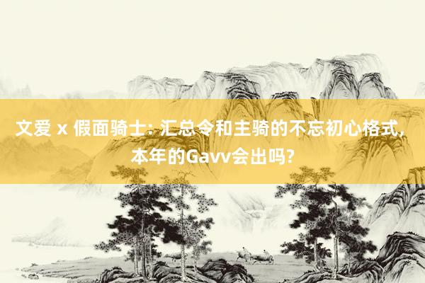 文爱 x 假面骑士: 汇总令和主骑的不忘初心格式， 本年的Gavv会出吗?