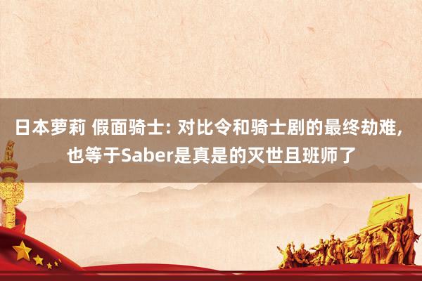 日本萝莉 假面骑士: 对比令和骑士剧的最终劫难， 也等于Saber是真是的灭世且班师了