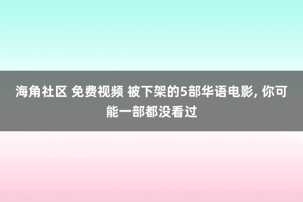 海角社区 免费视频 被下架的5部华语电影， 你可能一部都没看过