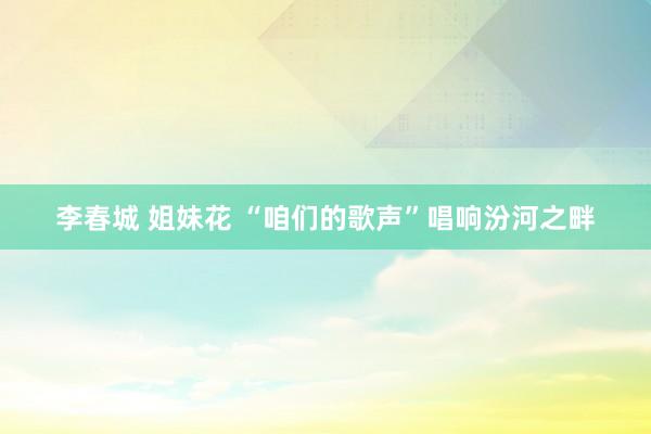 李春城 姐妹花 “咱们的歌声”唱响汾河之畔