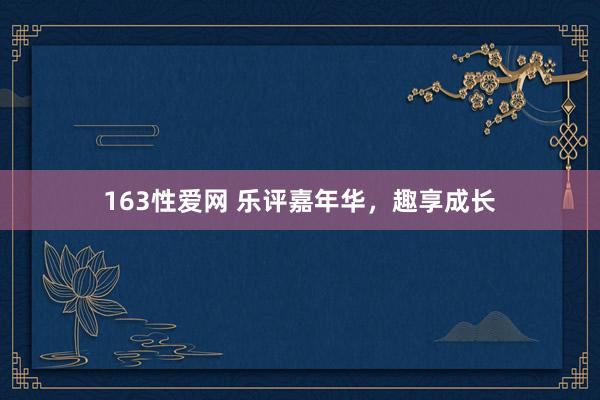 163性爱网 乐评嘉年华，趣享成长